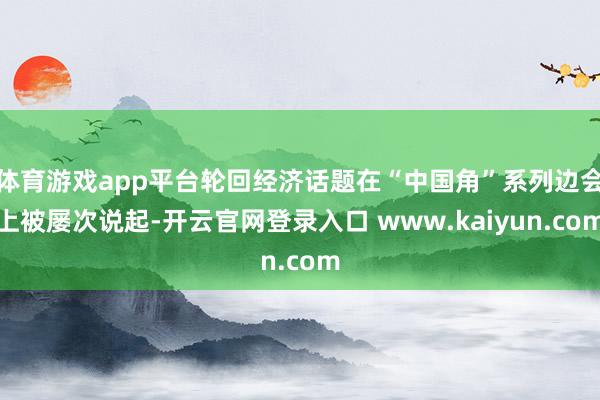 体育游戏app平台轮回经济话题在“中国角”系列边会上被屡次说起-开云官网登录入口 www.kaiyun.com
