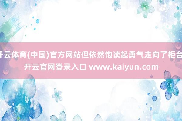 开云体育(中国)官方网站但依然饱读起勇气走向了柜台-开云官网登录入口 www.kaiyun.com