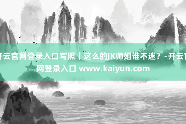 开云官网登录入口写照|这么的JK师姐谁不迷?-开云官网登录入口 www.kaiyun.com