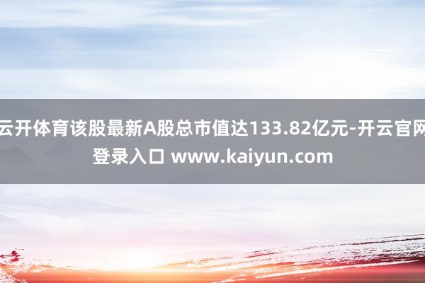 云开体育该股最新A股总市值达133.82亿元-开云官网登录入口 www.kaiyun.com