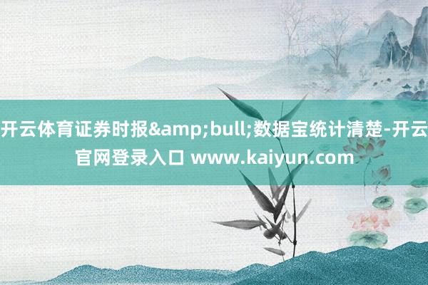 开云体育证券时报&bull;数据宝统计清楚-开云官网登录入口 www.kaiyun.com