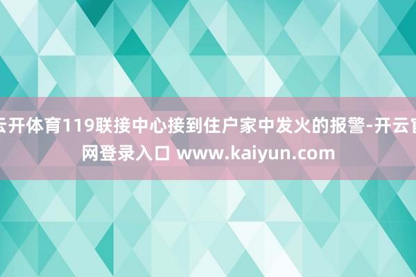 云开体育119联接中心接到住户家中发火的报警-开云官网登录入口 www.kaiyun.com