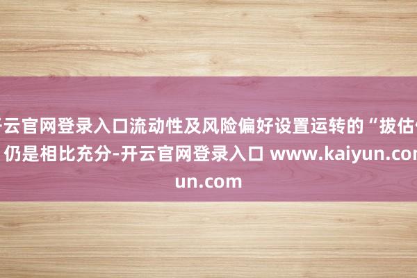 开云官网登录入口流动性及风险偏好设置运转的“拔估值”仍是相比充分-开云官网登录入口 www.kaiyun.com