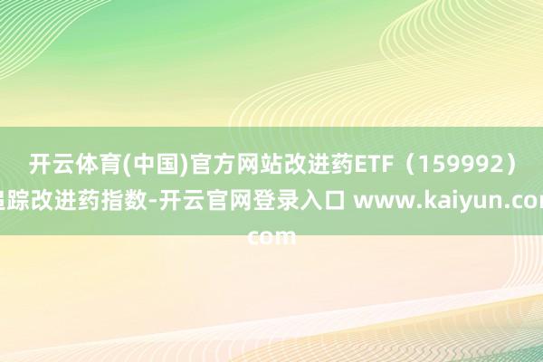 开云体育(中国)官方网站　　改进药ETF（159992）追踪改进药指数-开云官网登录入口 www.kaiyun.com