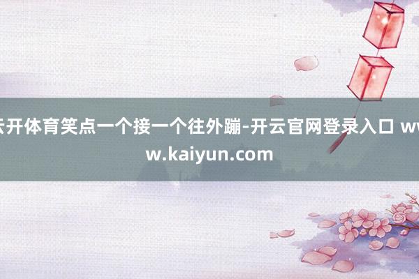 云开体育笑点一个接一个往外蹦-开云官网登录入口 www.kaiyun.com