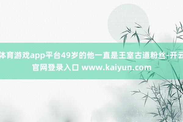 体育游戏app平台49岁的他一直是王室古道粉丝-开云官网登录入口 www.kaiyun.com