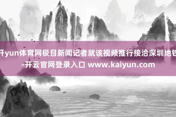 开yun体育网极目新闻记者就该视频推行接洽深圳地铁-开云官网登录入口 www.kaiyun.com