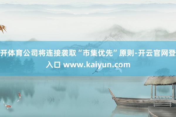 云开体育公司将连接袭取“市集优先”原则-开云官网登录入口 www.kaiyun.com