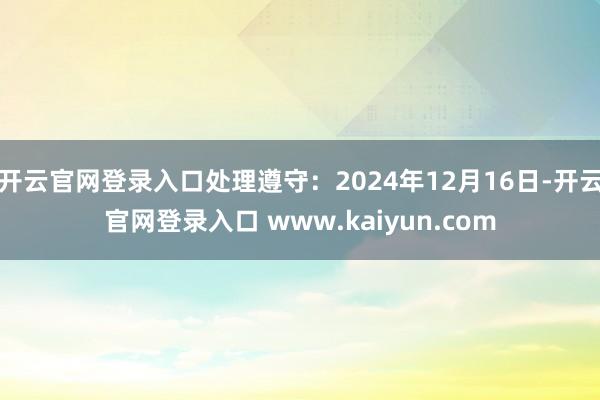 开云官网登录入口处理遵守：2024年12月16日-开云官网登录入口 www.kaiyun.com