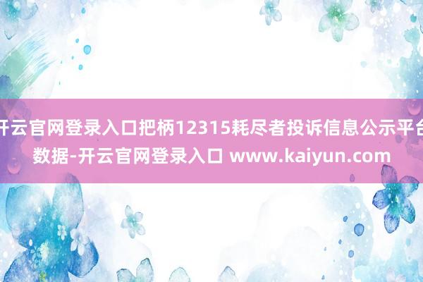 开云官网登录入口把柄12315耗尽者投诉信息公示平台数据-开云官网登录入口 www.kaiyun.com