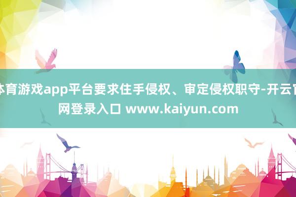 体育游戏app平台要求住手侵权、审定侵权职守-开云官网登录入口 www.kaiyun.com