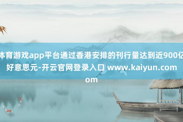 体育游戏app平台通过香港安排的刊行量达到近900亿好意思元-开云官网登录入口 www.kaiyun.com
