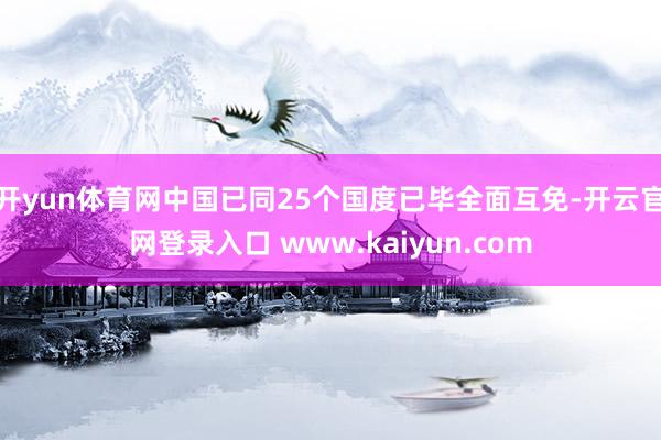 开yun体育网中国已同25个国度已毕全面互免-开云官网登录入口 www.kaiyun.com
