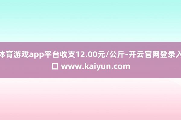 体育游戏app平台收支12.00元/公斤-开云官网登录入口 www.kaiyun.com
