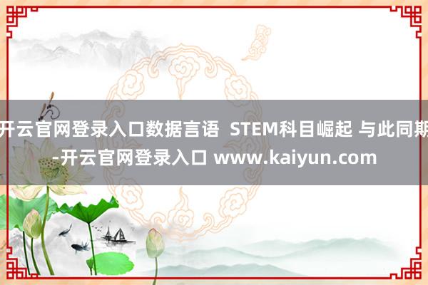 开云官网登录入口数据言语  STEM科目崛起 与此同期-开云官网登录入口 www.kaiyun.com
