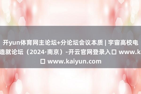 开yun体育网主论坛+分论坛会议本质 | 宇宙高校电工电子基础造就论坛(2024·南京)-开云官网登录入口 www.kaiyun.com