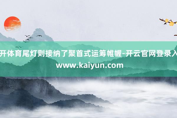 云开体育尾灯则接纳了聚首式运筹帷幄-开云官网登录入口 www.kaiyun.com