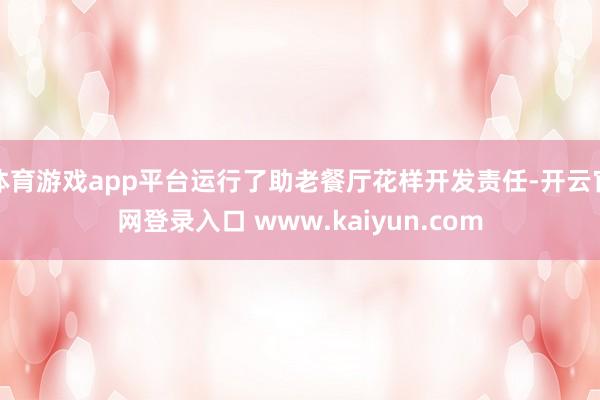 体育游戏app平台运行了助老餐厅花样开发责任-开云官网登录入口 www.kaiyun.com