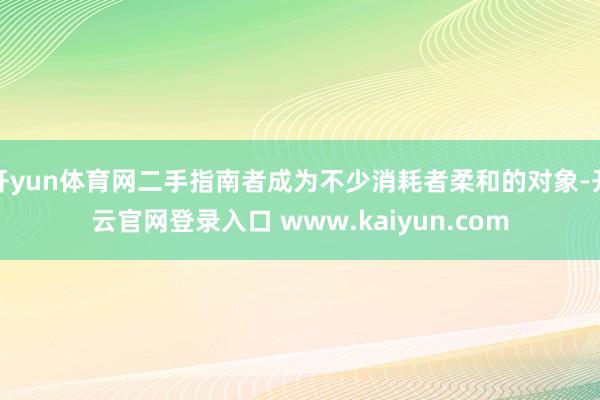 开yun体育网二手指南者成为不少消耗者柔和的对象-开云官网登录入口 www.kaiyun.com