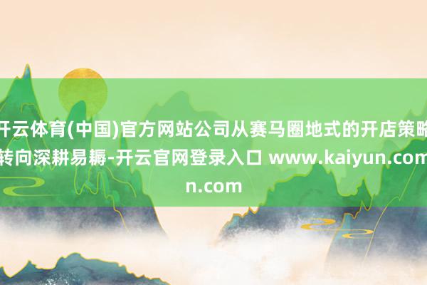 开云体育(中国)官方网站公司从赛马圈地式的开店策略转向深耕易耨-开云官网登录入口 www.kaiyun.com