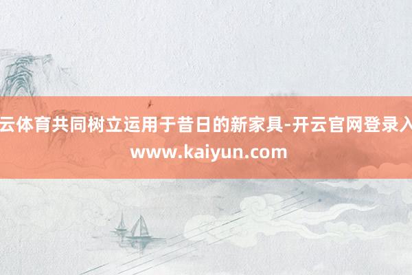 开云体育共同树立运用于昔日的新家具-开云官网登录入口 www.kaiyun.com