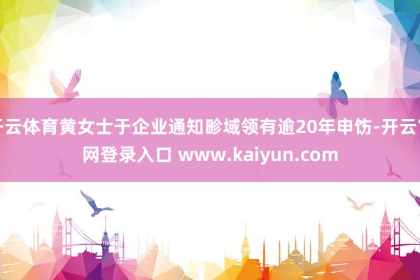 开云体育黄女士于企业通知畛域领有逾20年申饬-开云官网登录入口 www.kaiyun.com
