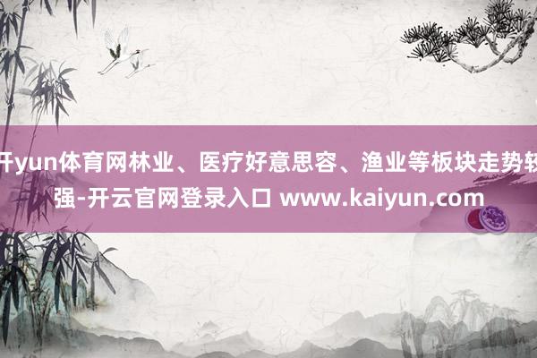 开yun体育网林业、医疗好意思容、渔业等板块走势较强-开云官网登录入口 www.kaiyun.com