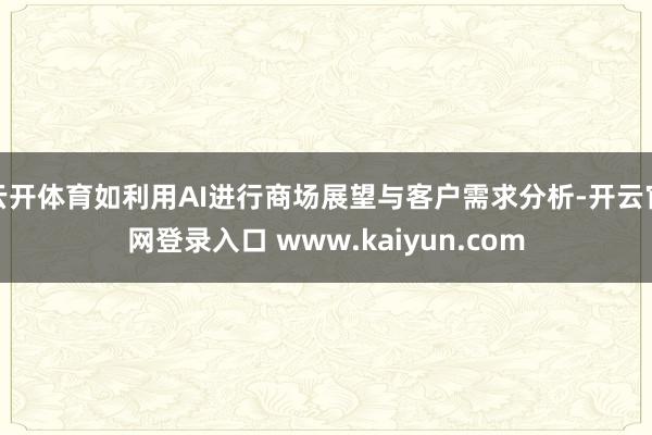 云开体育如利用AI进行商场展望与客户需求分析-开云官网登录入口 www.kaiyun.com