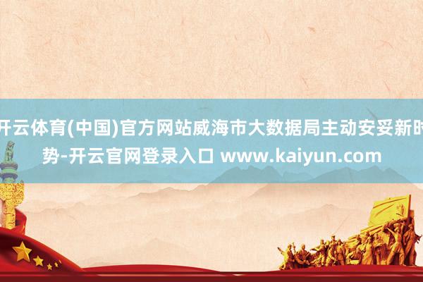 开云体育(中国)官方网站威海市大数据局主动安妥新时势-开云官网登录入口 www.kaiyun.com