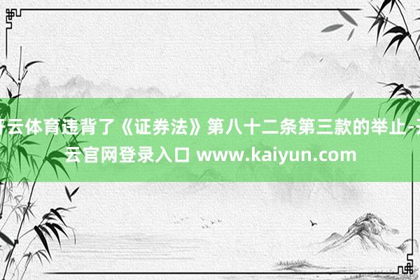 开云体育违背了《证券法》第八十二条第三款的举止-开云官网登录入口 www.kaiyun.com
