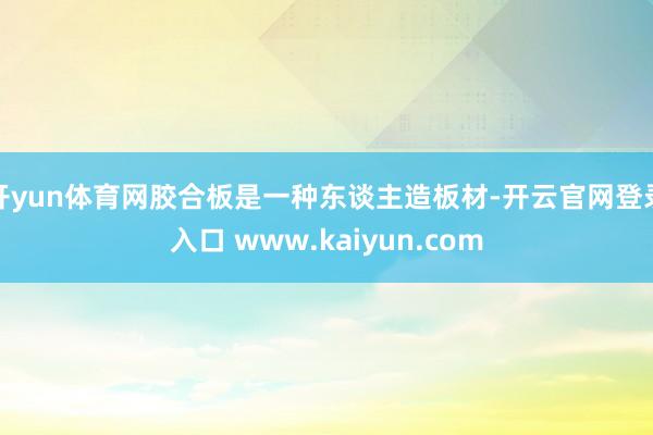 开yun体育网胶合板是一种东谈主造板材-开云官网登录入口 www.kaiyun.com