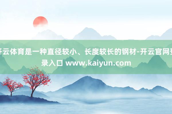 开云体育是一种直径较小、长度较长的钢材-开云官网登录入口 www.kaiyun.com