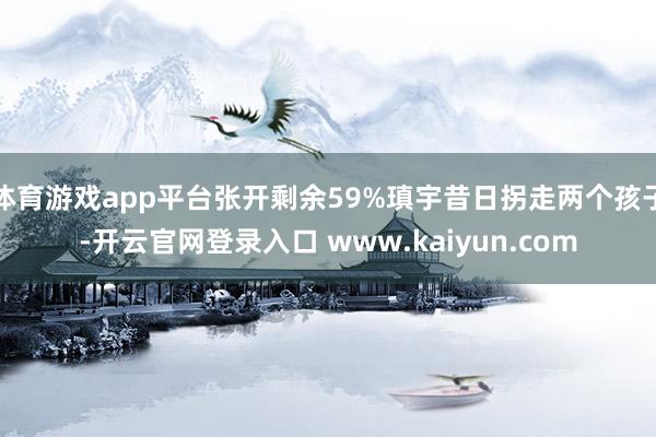 体育游戏app平台张开剩余59%瑱宇昔日拐走两个孩子-开云官网登录入口 www.kaiyun.com