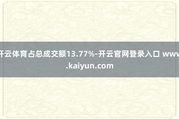 开云体育占总成交额13.77%-开云官网登录入口 www.kaiyun.com