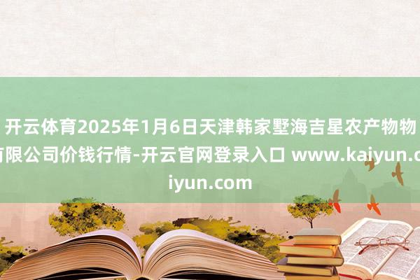 开云体育2025年1月6日天津韩家墅海吉星农产物物流有限公司价钱行情-开云官网登录入口 www.kaiyun.com