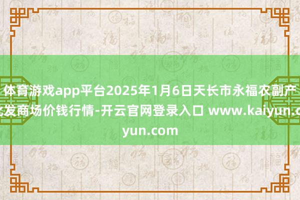 体育游戏app平台2025年1月6日天长市永福农副产物批发商场价钱行情-开云官网登录入口 www.kaiyun.com