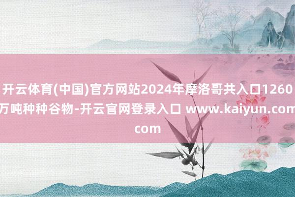 开云体育(中国)官方网站2024年摩洛哥共入口1260万吨种种谷物-开云官网登录入口 www.kaiyun.com