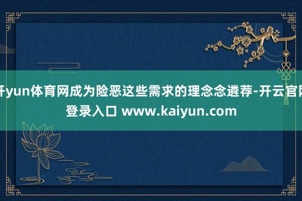 开yun体育网成为险恶这些需求的理念念遴荐-开云官网登录入口 www.kaiyun.com