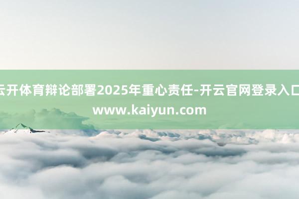 云开体育辩论部署2025年重心责任-开云官网登录入口 www.kaiyun.com