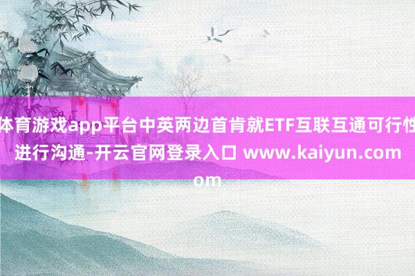 体育游戏app平台中英两边首肯就ETF互联互通可行性进行沟通-开云官网登录入口 www.kaiyun.com