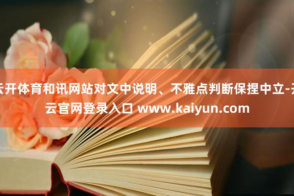 云开体育和讯网站对文中说明、不雅点判断保捏中立-开云官网登录入口 www.kaiyun.com