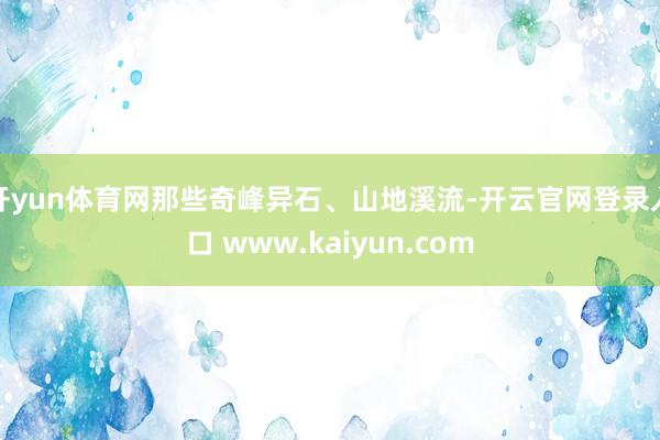 开yun体育网那些奇峰异石、山地溪流-开云官网登录入口 www.kaiyun.com