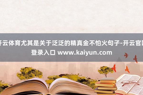 开云体育尤其是关于泛泛的精真金不怕火句子-开云官网登录入口 www.kaiyun.com
