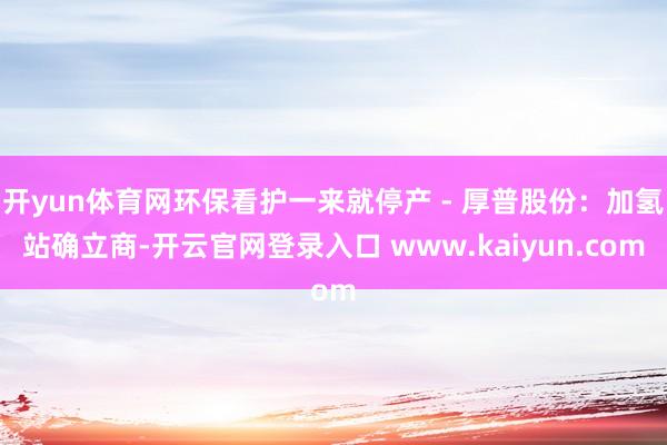 开yun体育网环保看护一来就停产 - 厚普股份：加氢站确立商-开云官网登录入口 www.kaiyun.com