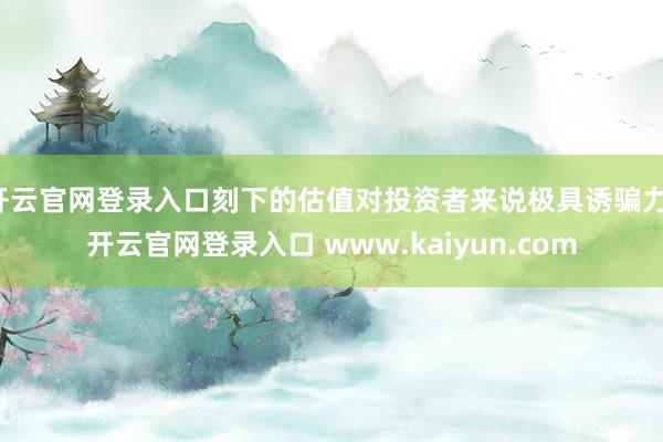 开云官网登录入口刻下的估值对投资者来说极具诱骗力-开云官网登录入口 www.kaiyun.com