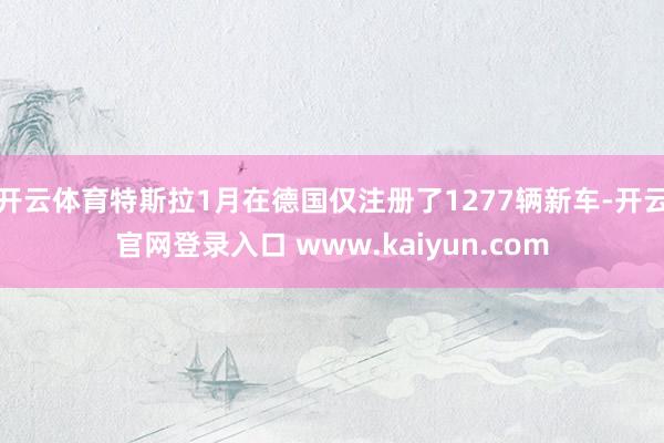 开云体育特斯拉1月在德国仅注册了1277辆新车-开云官网登录入口 www.kaiyun.com