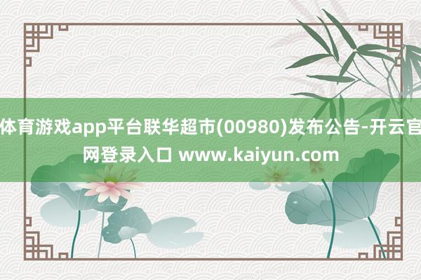 体育游戏app平台联华超市(00980)发布公告-开云官网登录入口 www.kaiyun.com