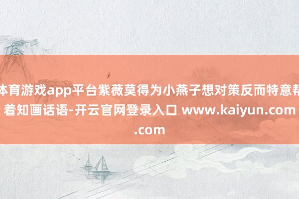 体育游戏app平台紫薇莫得为小燕子想对策反而特意帮着知画话语-开云官网登录入口 www.kaiyun.com