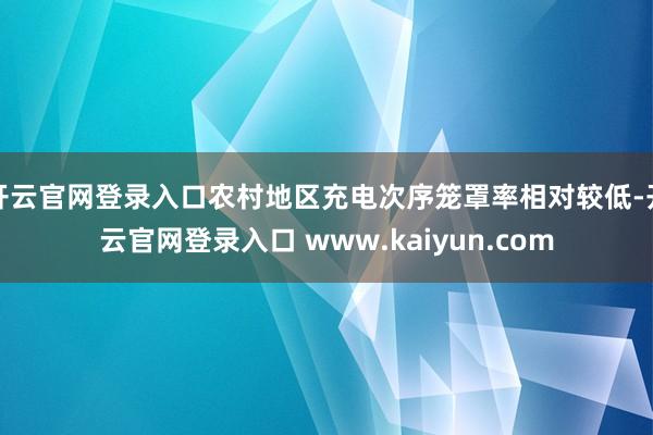 开云官网登录入口农村地区充电次序笼罩率相对较低-开云官网登录入口 www.kaiyun.com