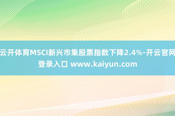 云开体育MSCI新兴市集股票指数下降2.4%-开云官网登录入口 www.kaiyun.com